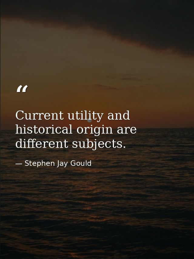 Current utility and historical origin are different subjects. — Stephen Jay Gould