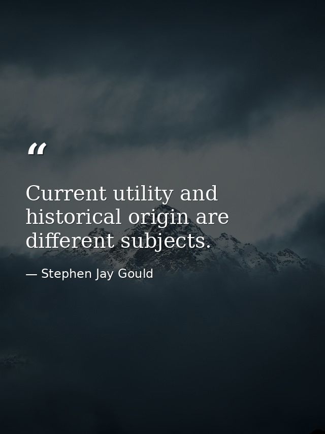 Current utility and historical origin are different subjects. — Stephen Jay Gould