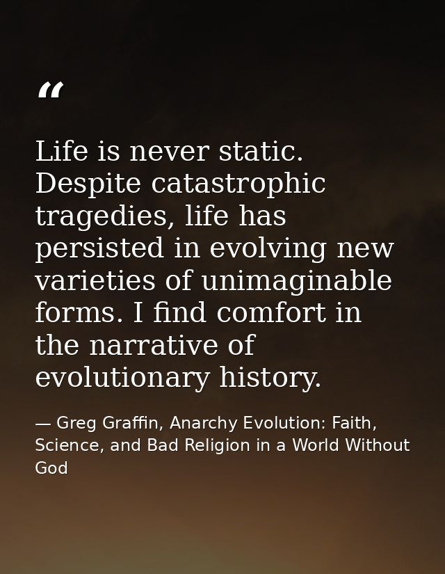 Life is never static. Despite catastrophic tragedies, life has persisted in evolving new varieties of unimaginable forms — Greg Graffin, Anarchy Evolution: Faith, Science, and Bad Religion in a World Without God