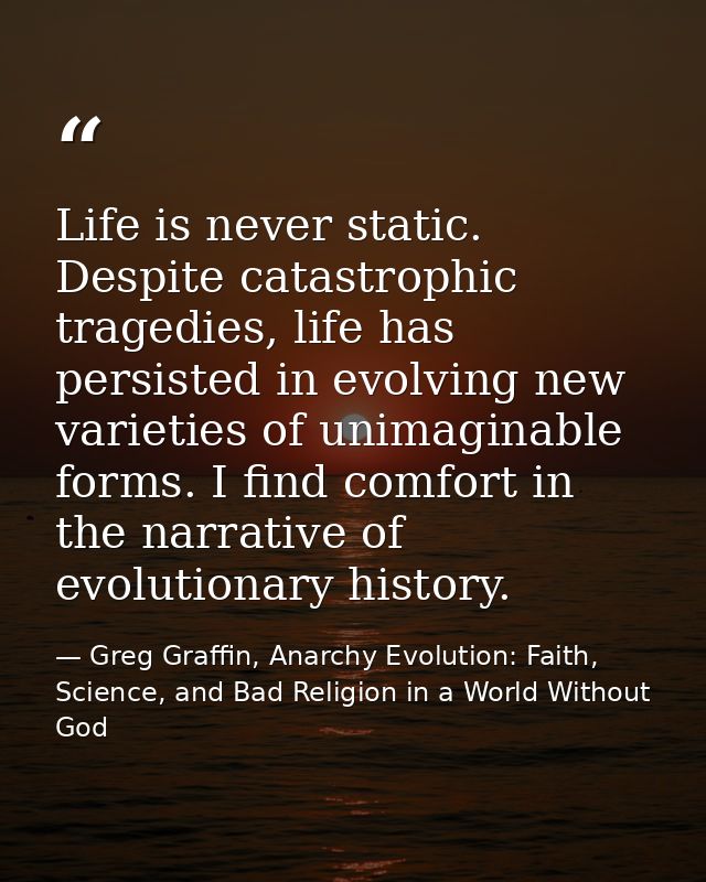 Life is never static. Despite catastrophic tragedies, life has persisted in evolving new varieties of unimaginable forms — Greg Graffin, Anarchy Evolution: Faith, Science, and Bad Religion in a World Without God