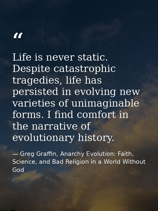 Life is never static. Despite catastrophic tragedies, life has persisted in evolving new varieties of unimaginable forms — Greg Graffin, Anarchy Evolution: Faith, Science, and Bad Religion in a World Without God