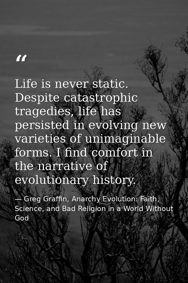 Life is never static. Despite catastrophic tragedies, life has persisted in evolving new varieties of unimaginable forms — Greg Graffin, Anarchy Evolution: Faith, Science, and Bad Religion in a World Without God