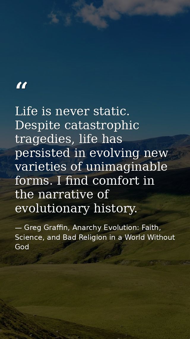 Life is never static. Despite catastrophic tragedies, life has persisted in evolving new varieties of unimaginable forms — Greg Graffin, Anarchy Evolution: Faith, Science, and Bad Religion in a World Without God