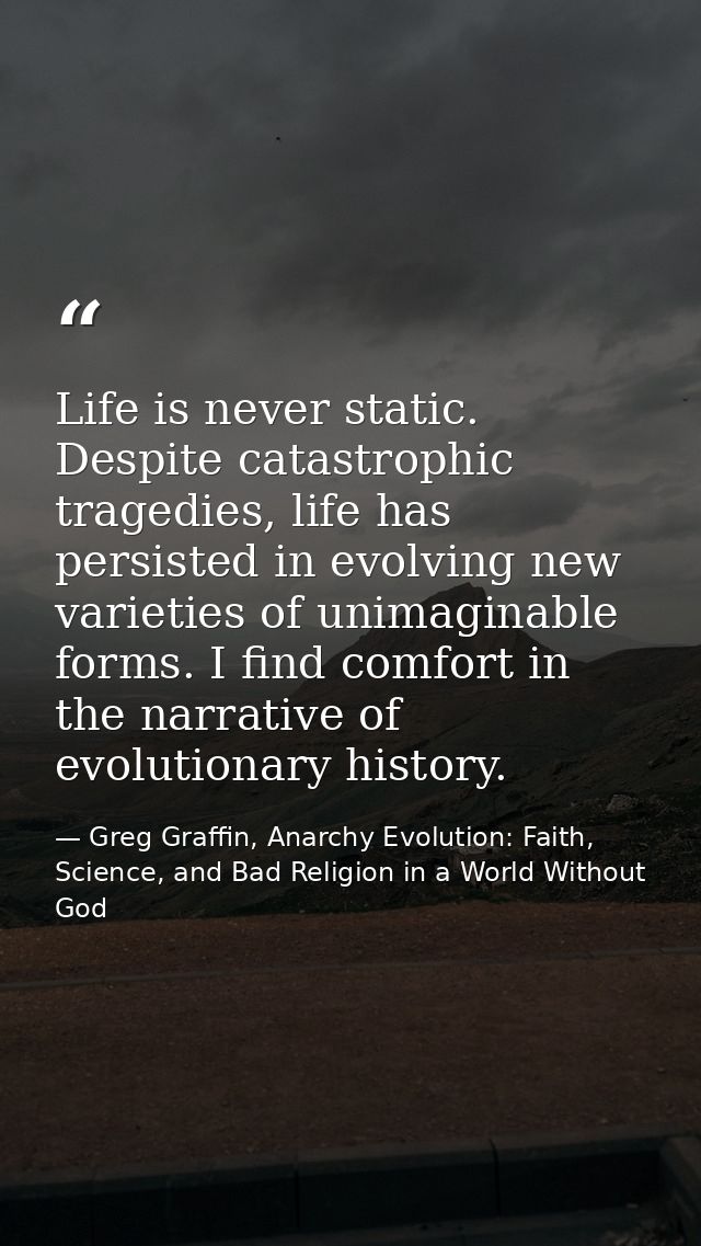 Life is never static. Despite catastrophic tragedies, life has persisted in evolving new varieties of unimaginable forms — Greg Graffin, Anarchy Evolution: Faith, Science, and Bad Religion in a World Without God