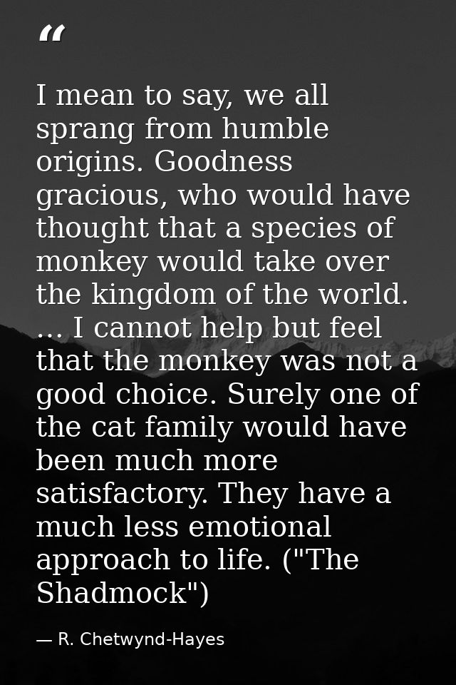 I mean to say, we all sprang from humble origins. Goodness gracious, who would have thought that a species of monkey wou — R. Chetwynd-Hayes