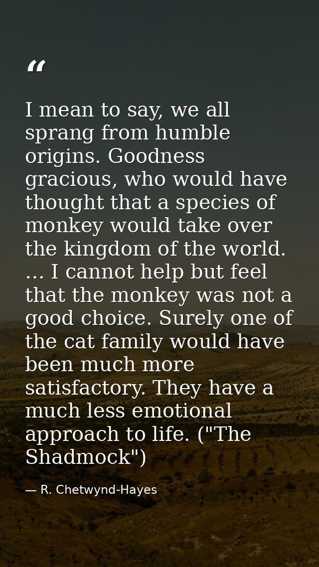 I mean to say, we all sprang from humble origins. Goodness gracious, who would have thought that a species of monkey wou — R. Chetwynd-Hayes