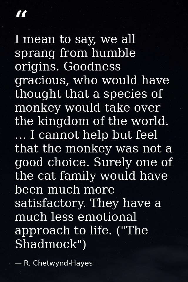 I mean to say, we all sprang from humble origins. Goodness gracious, who would have thought that a species of monkey wou — R. Chetwynd-Hayes