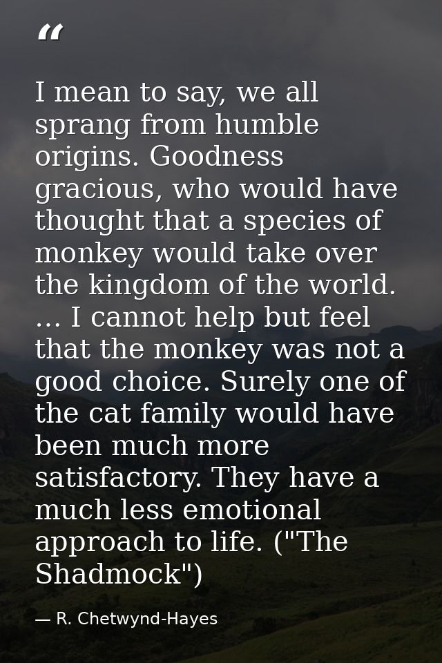 I mean to say, we all sprang from humble origins. Goodness gracious, who would have thought that a species of monkey wou — R. Chetwynd-Hayes