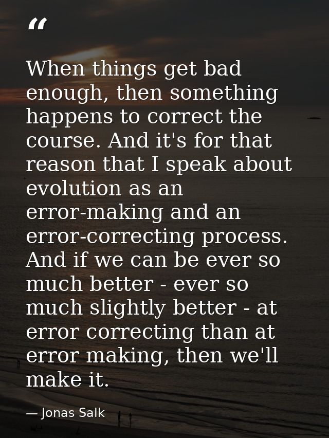 When things get bad enough, then something happens to correct the course. And it's for that reason that I speak about ev — Jonas Salk