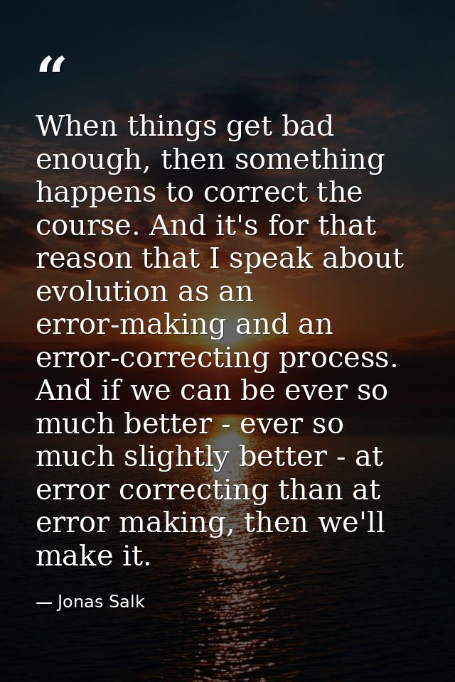 When things get bad enough, then something happens to correct the course. And it's for that reason that I speak about ev — Jonas Salk