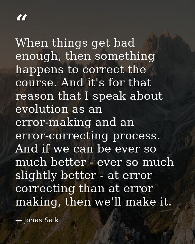 When things get bad enough, then something happens to correct the course. And it's for that reason that I speak about ev — Jonas Salk
