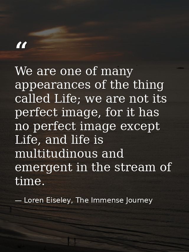 We are one of many appearances of the thing called Life; we are not its perfect image, for it has no perfect image excep — Loren Eiseley, The Immense Journey