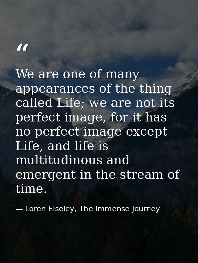 We are one of many appearances of the thing called Life; we are not its perfect image, for it has no perfect image excep — Loren Eiseley, The Immense Journey