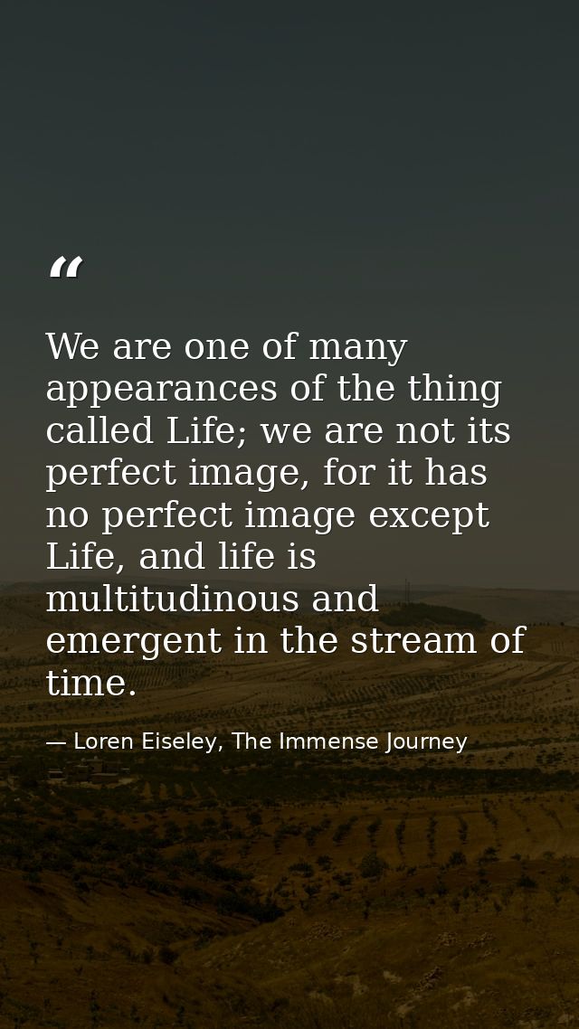 We are one of many appearances of the thing called Life; we are not its perfect image, for it has no perfect image excep — Loren Eiseley, The Immense Journey