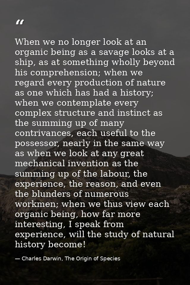 When we no longer look at an organic being as a savage looks at a ship, as at something wholly beyond his comprehension; — Charles Darwin, The Origin of Species
