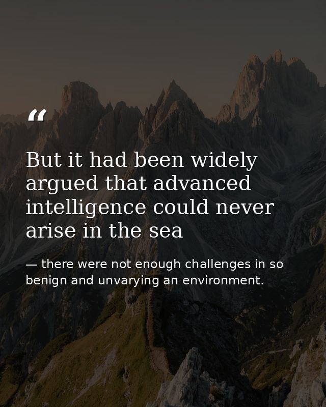 But it had been widely argued that advanced intelligence could never arise in the sea — there were not enough challenges in so benign and unvarying an environment.