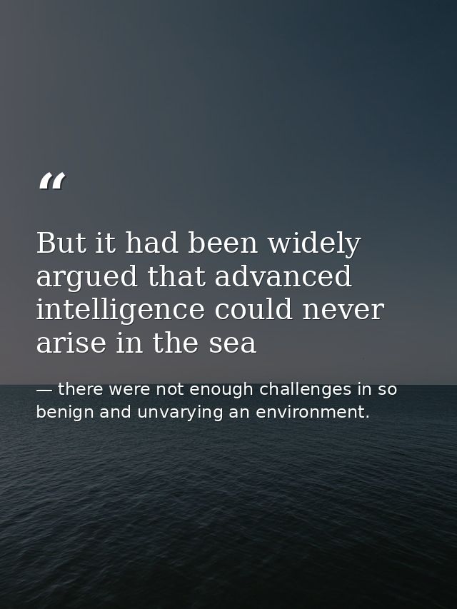 But it had been widely argued that advanced intelligence could never arise in the sea — there were not enough challenges in so benign and unvarying an environment.