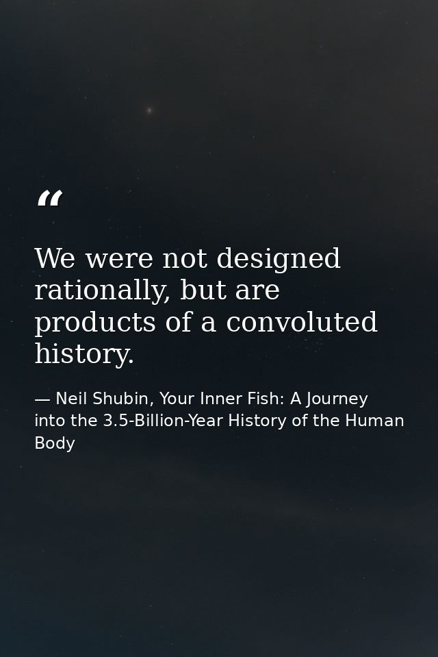 We were not designed rationally, but are products of a convoluted history. — Neil Shubin, Your Inner Fish: A Journey into the 3.5-Billion-Year History of the Human Body
