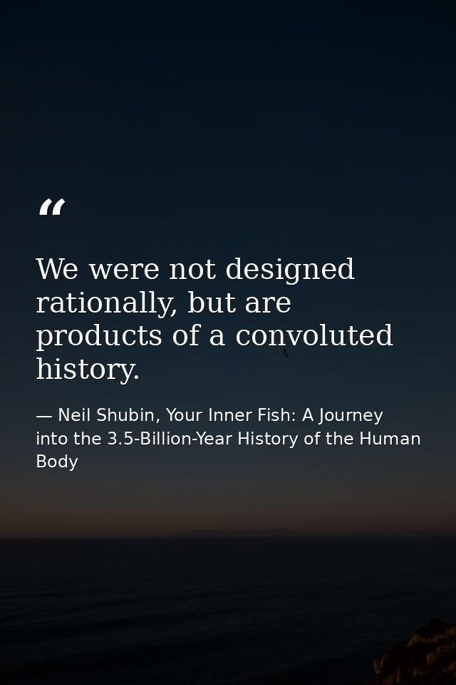 We were not designed rationally, but are products of a convoluted history. — Neil Shubin, Your Inner Fish: A Journey into the 3.5-Billion-Year History of the Human Body