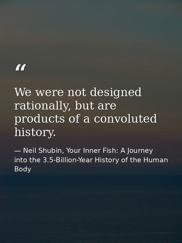 We were not designed rationally, but are products of a convoluted history. — Neil Shubin, Your Inner Fish: A Journey into the 3.5-Billion-Year History of the Human Body