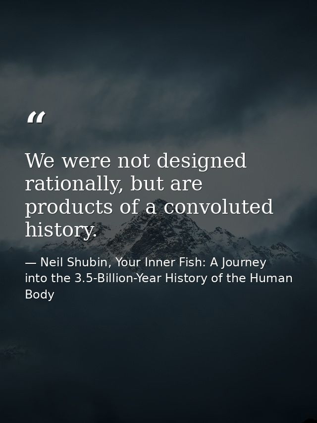 We were not designed rationally, but are products of a convoluted history. — Neil Shubin, Your Inner Fish: A Journey into the 3.5-Billion-Year History of the Human Body
