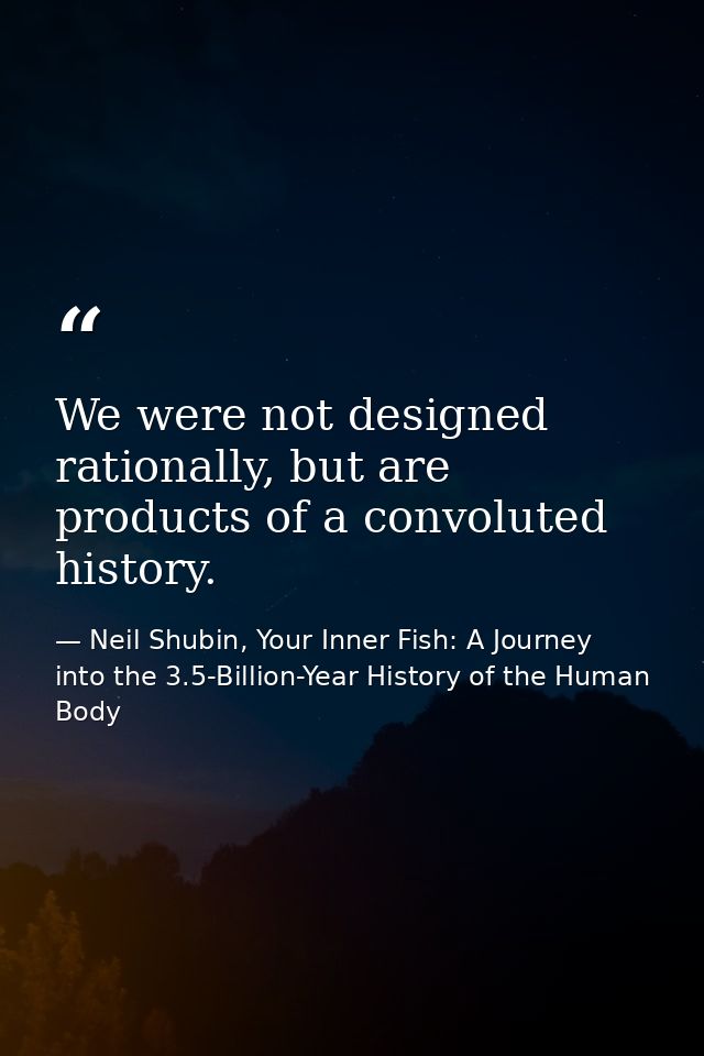 We were not designed rationally, but are products of a convoluted history. — Neil Shubin, Your Inner Fish: A Journey into the 3.5-Billion-Year History of the Human Body