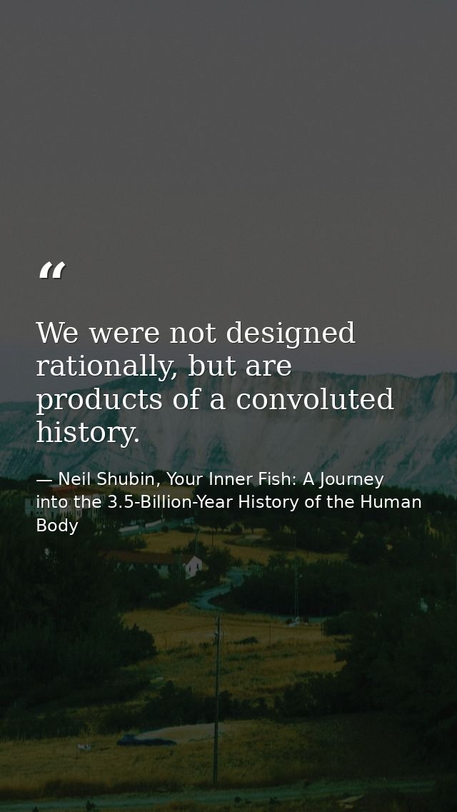 We were not designed rationally, but are products of a convoluted history. — Neil Shubin, Your Inner Fish: A Journey into the 3.5-Billion-Year History of the Human Body