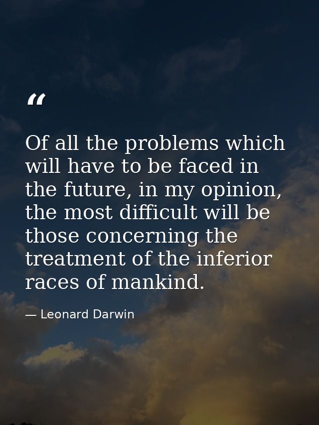 Of all the problems which will have to be faced in the future, in my opinion, the most difficult will be those concernin — Leonard Darwin