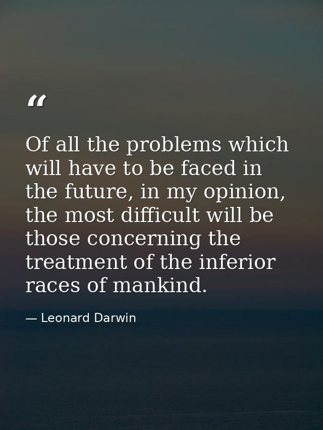 Of all the problems which will have to be faced in the future, in my opinion, the most difficult will be those concernin — Leonard Darwin