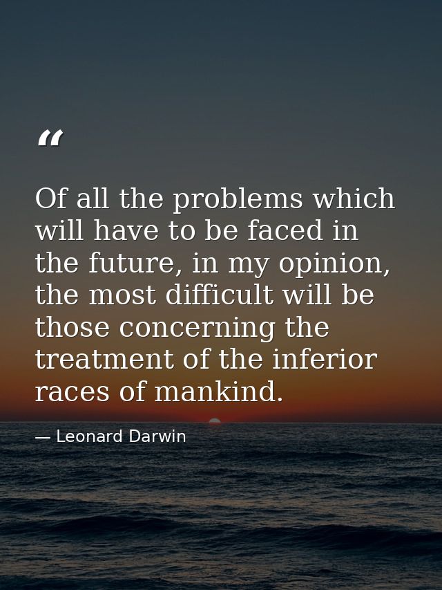 Of all the problems which will have to be faced in the future, in my opinion, the most difficult will be those concernin — Leonard Darwin