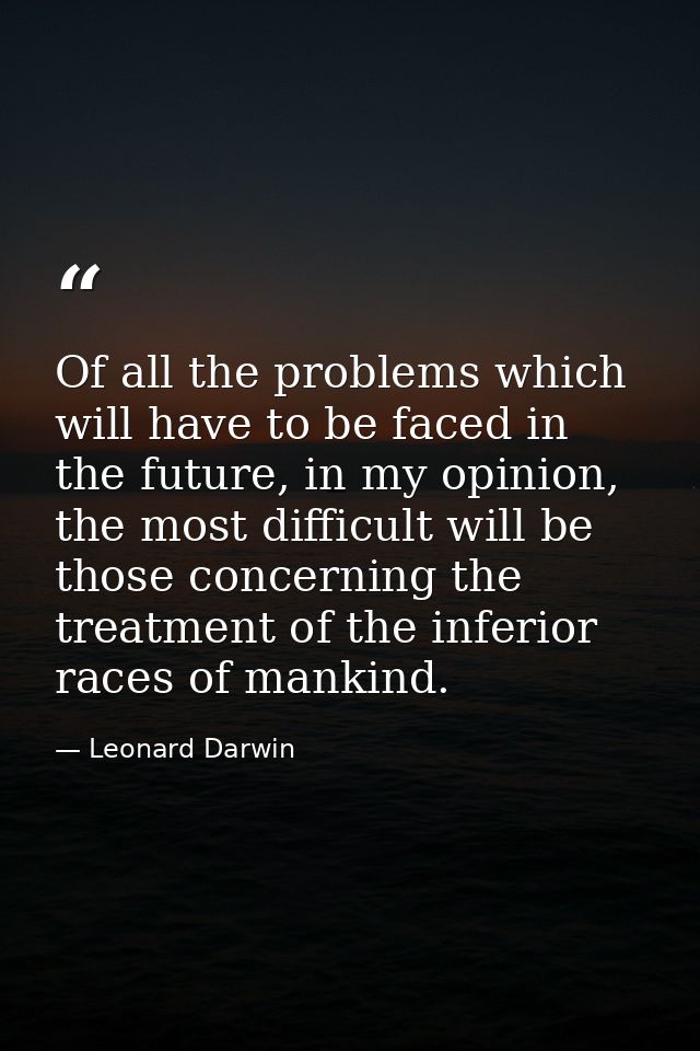 Of all the problems which will have to be faced in the future, in my opinion, the most difficult will be those concernin — Leonard Darwin