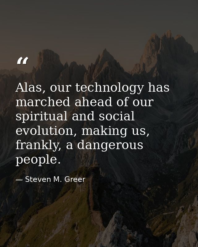 Alas, our technology has marched ahead of our spiritual and social evolution, making us, frankly, a dangerous people. — Steven M. Greer