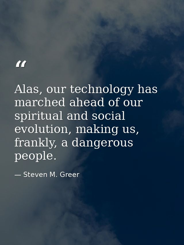 Alas, our technology has marched ahead of our spiritual and social evolution, making us, frankly, a dangerous people. — Steven M. Greer