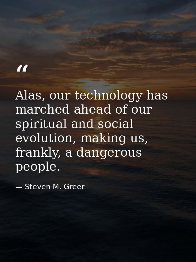 Alas, our technology has marched ahead of our spiritual and social evolution, making us, frankly, a dangerous people. — Steven M. Greer