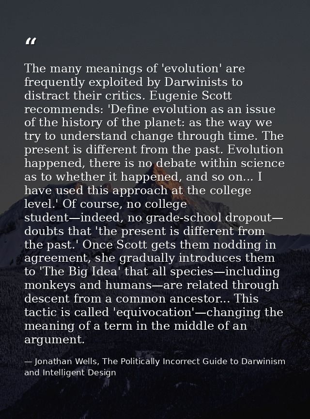The many meanings of 'evolution' are frequently exploited by Darwinists to distract their critics. Eugenie Scott recomme — Jonathan Wells, The Politically Incorrect Guide to Darwinism and Intelligent Design