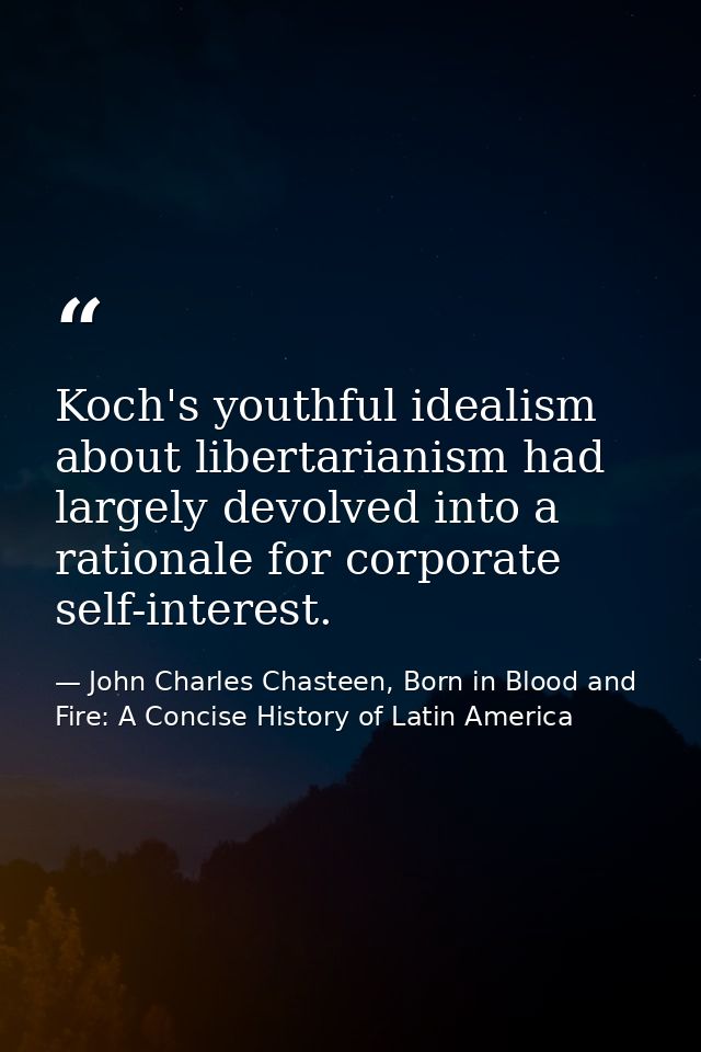 Koch's youthful idealism about libertarianism had largely devolved into a rationale for corporate self-interest. — John Charles Chasteen, Born in Blood and Fire: A Concise History of Latin America
