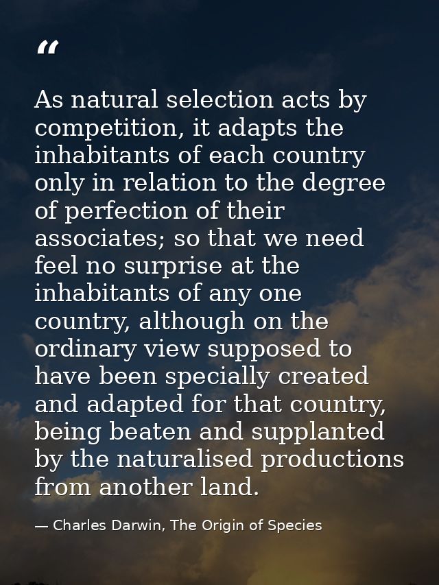 As natural selection acts by competition, it adapts the inhabitants of each country only in relation to the degree of pe — Charles Darwin, The Origin of Species