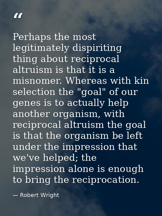 Perhaps the most legitimately dispiriting thing about reciprocal altruism is that it is a misnomer. Whereas with kin sel — Robert Wright