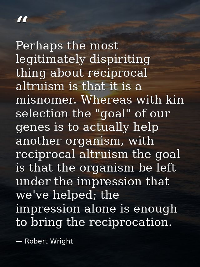 Perhaps the most legitimately dispiriting thing about reciprocal altruism is that it is a misnomer. Whereas with kin sel — Robert Wright