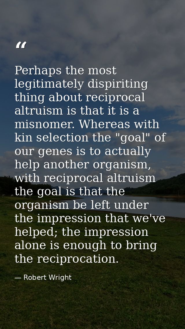 Perhaps the most legitimately dispiriting thing about reciprocal altruism is that it is a misnomer. Whereas with kin sel — Robert Wright