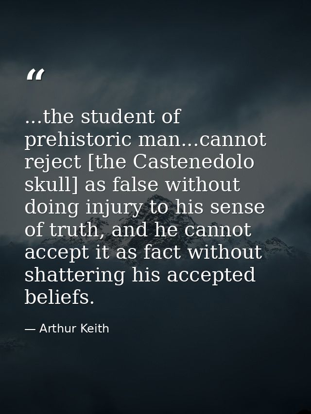 ...the student of prehistoric man...cannot reject [the Castenedolo skull] as false without doing injury to his sense of  — Arthur Keith
