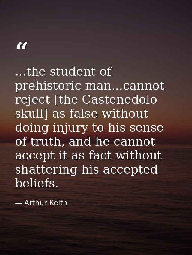 ...the student of prehistoric man...cannot reject [the Castenedolo skull] as false without doing injury to his sense of  — Arthur Keith