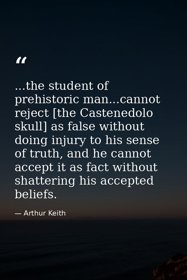 ...the student of prehistoric man...cannot reject [the Castenedolo skull] as false without doing injury to his sense of  — Arthur Keith