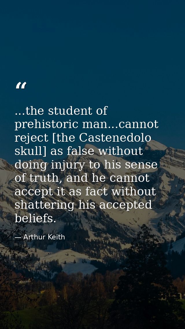 ...the student of prehistoric man...cannot reject [the Castenedolo skull] as false without doing injury to his sense of  — Arthur Keith