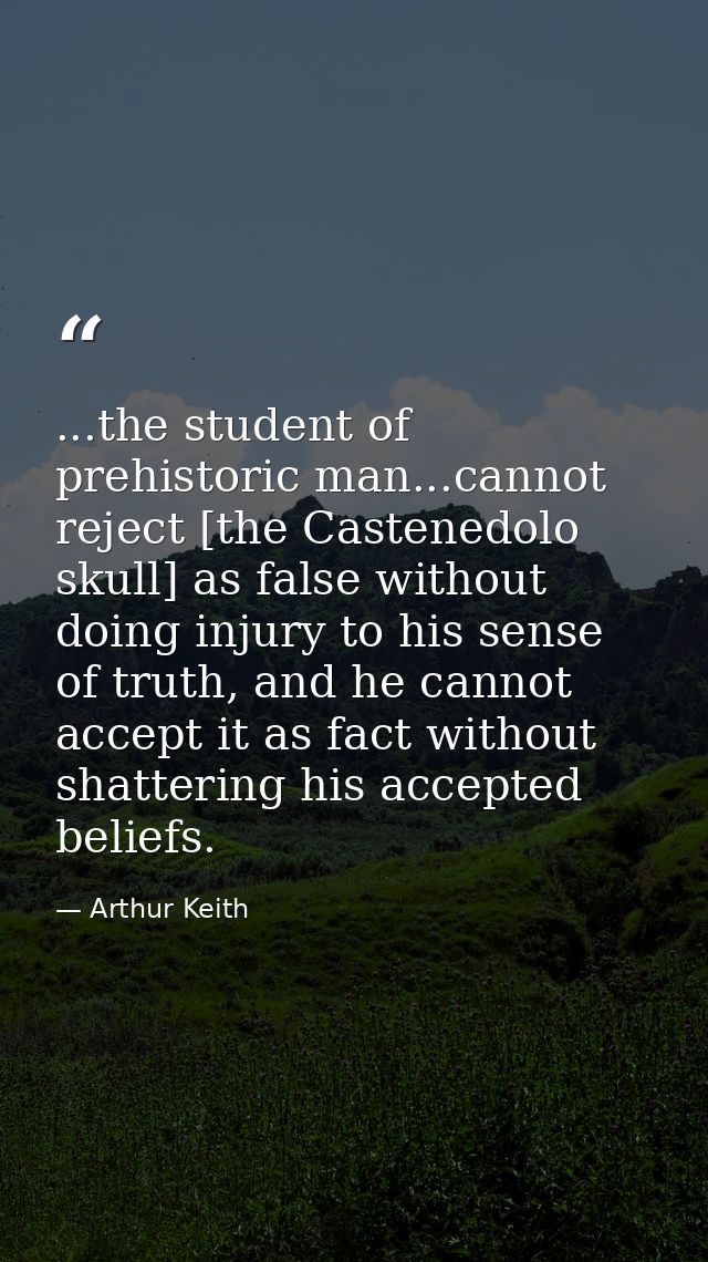 ...the student of prehistoric man...cannot reject [the Castenedolo skull] as false without doing injury to his sense of  — Arthur Keith