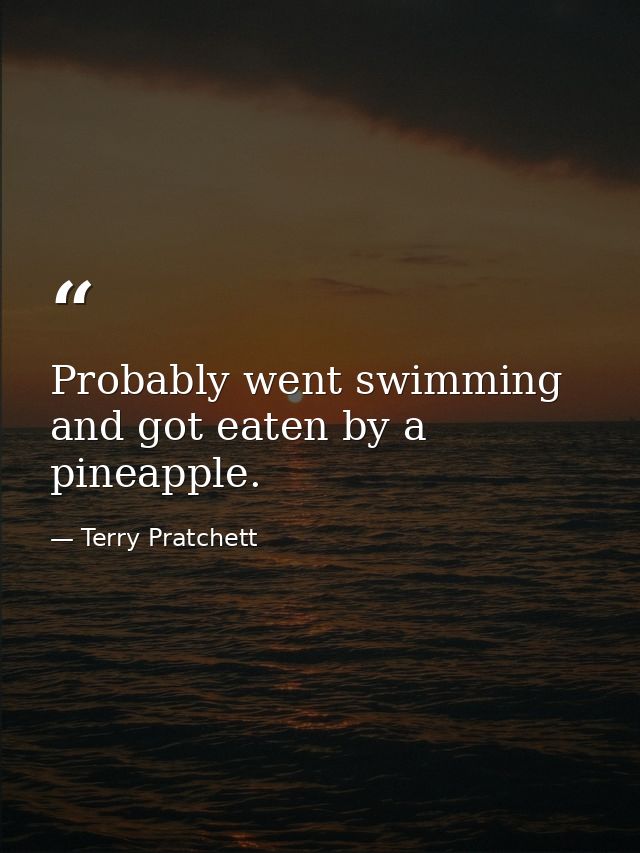 Probably went swimming and got eaten by a pineapple. — Terry Pratchett