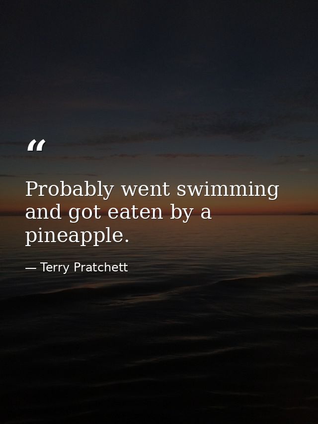 Probably went swimming and got eaten by a pineapple. — Terry Pratchett