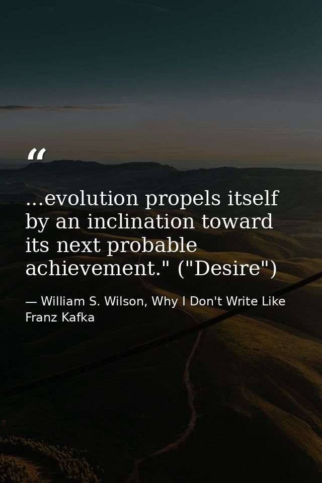 ...evolution propels itself by an inclination toward its next probable achievement." ("Desire") — William S. Wilson, Why I Don't Write Like Franz Kafka