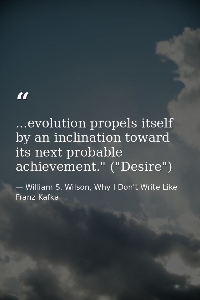...evolution propels itself by an inclination toward its next probable achievement." ("Desire") — William S. Wilson, Why I Don't Write Like Franz Kafka