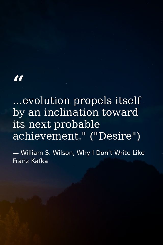 ...evolution propels itself by an inclination toward its next probable achievement." ("Desire") — William S. Wilson, Why I Don't Write Like Franz Kafka